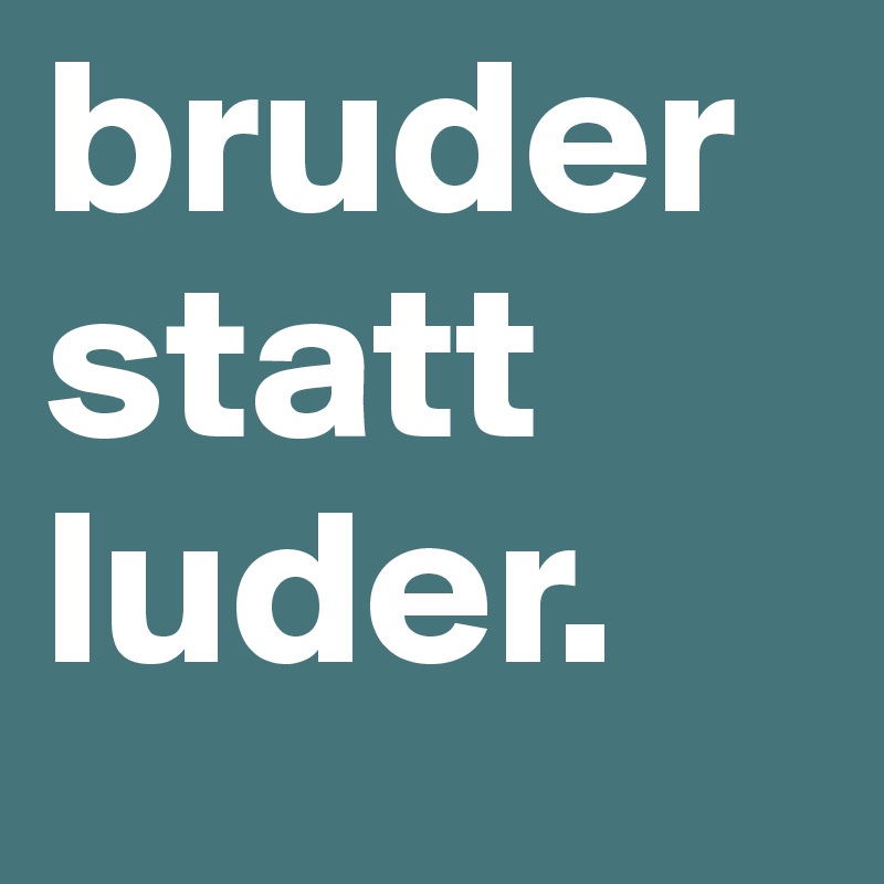 bruder
statt
luder. 