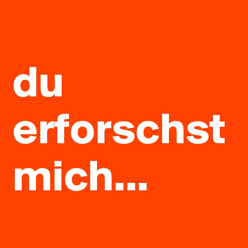 
du erforschst mich...