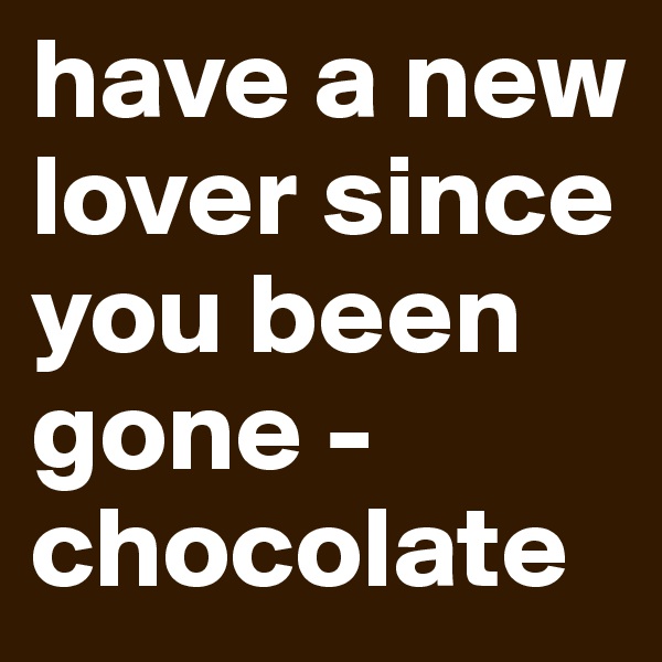 have a new lover since you been gone - chocolate