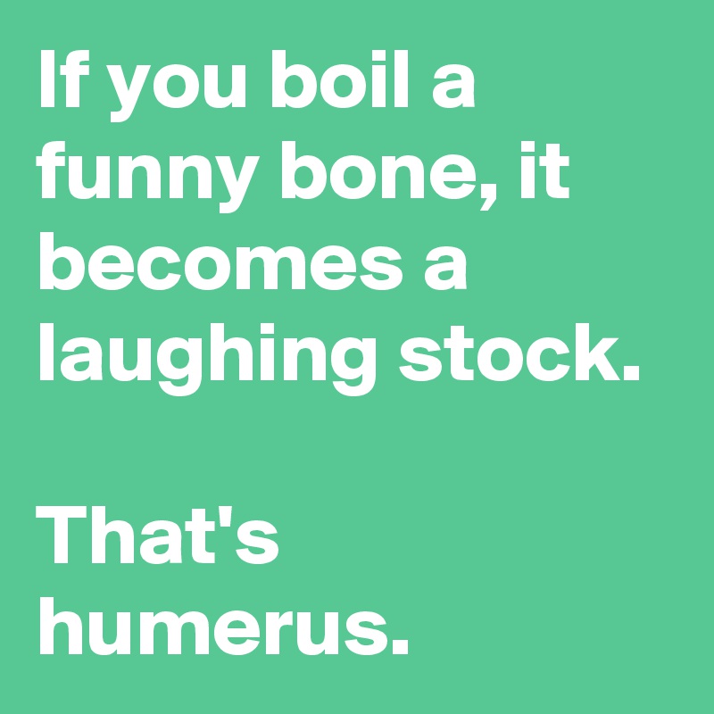 If you boil a funny bone, it becomes a laughing stock. That's humerus ...