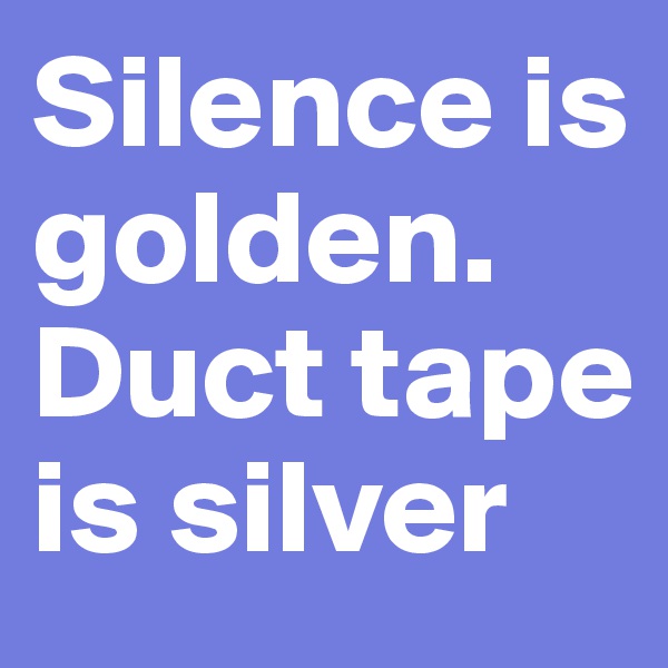 Silence is golden. 
Duct tape is silver