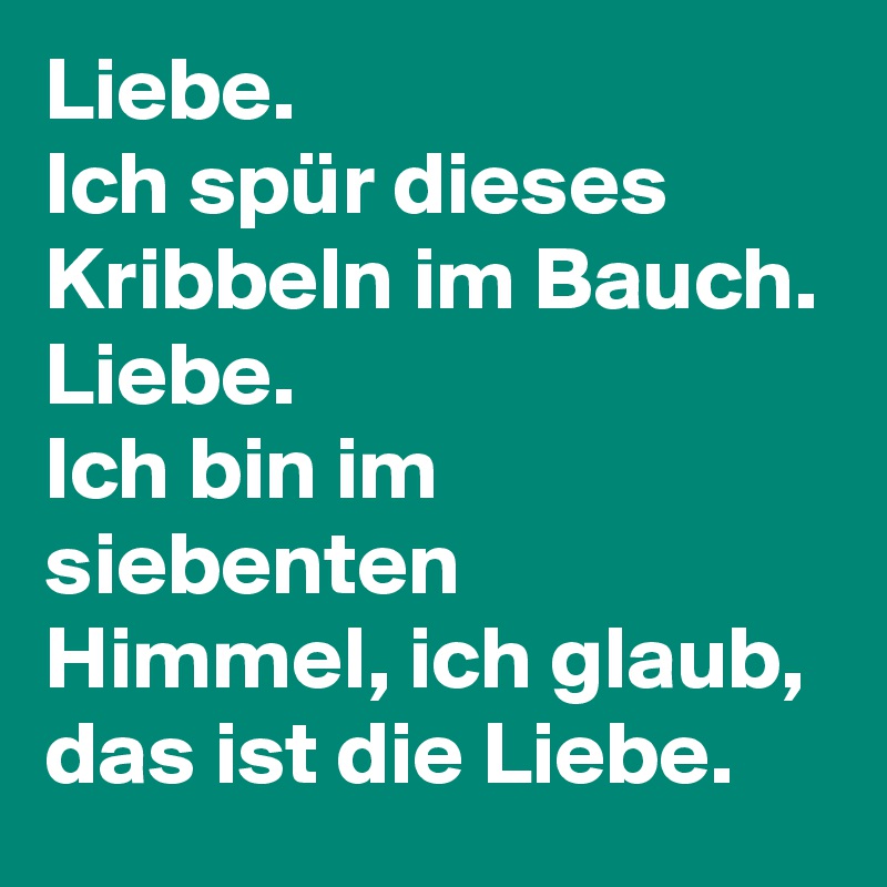 Liebe.
Ich spür dieses Kribbeln im Bauch.
Liebe.
Ich bin im siebenten Himmel, ich glaub,
das ist die Liebe.