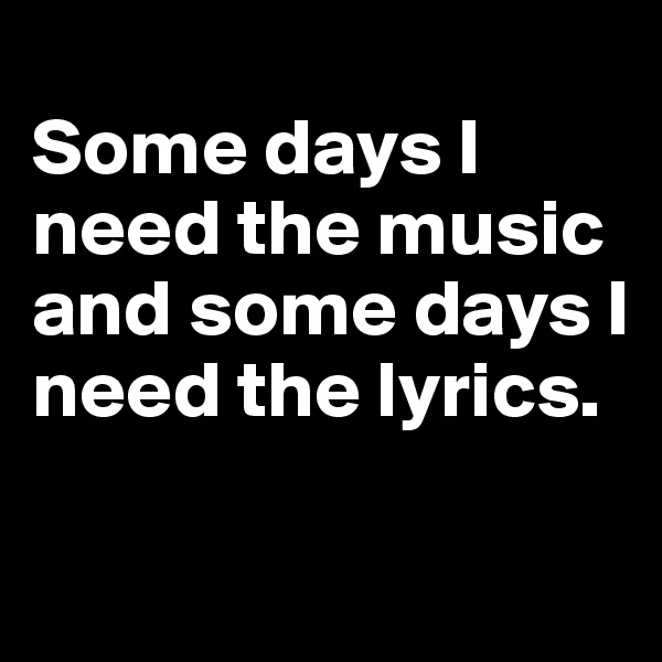 
Some days I need the music and some days I need the lyrics.

