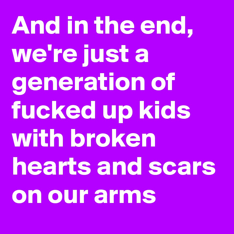 And in the end, we're just a generation of fucked up kids with broken hearts and scars on our arms