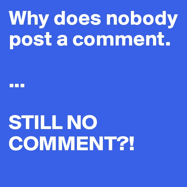 Why does nobody post a comment.

...

STILL NO COMMENT?!