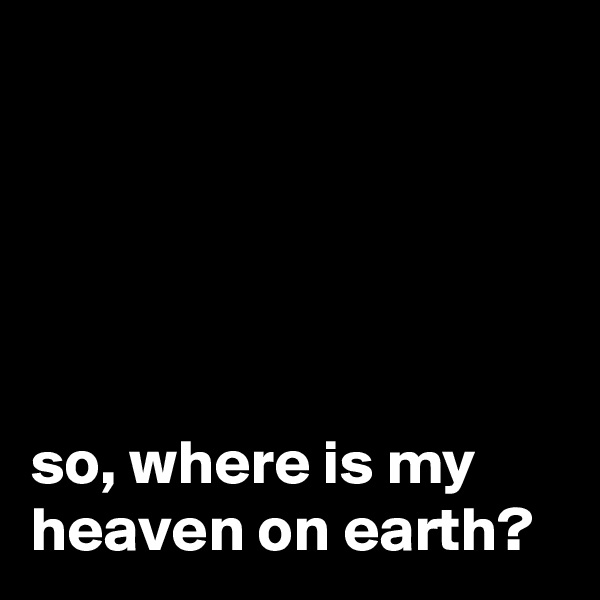 





so, where is my heaven on earth? 