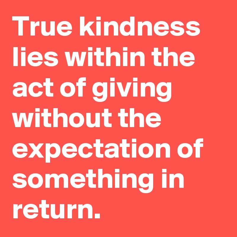 True kindness lies within the act of giving without the expectation of something in return.