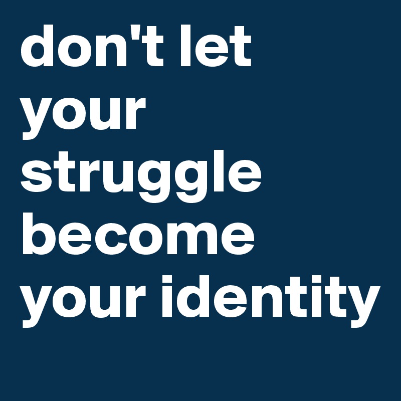 don't let your struggle become your identity - Post by Nino66 on Boldomatic