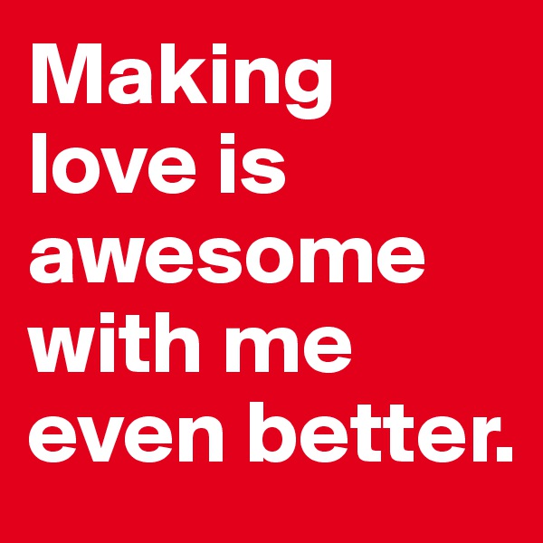 Making love is awesome with me even better. 