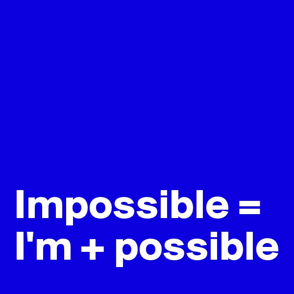 



Impossible = I'm + possible
