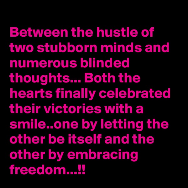 
Between the hustle of two stubborn minds and numerous blinded thoughts... Both the hearts finally celebrated their victories with a smile..one by letting the other be itself and the other by embracing freedom...!!