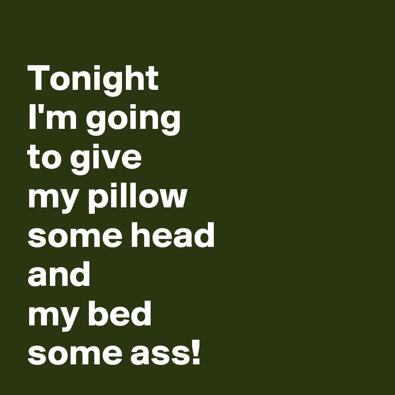 
 Tonight 
 I'm going 
 to give 
 my pillow 
 some head 
 and 
 my bed 
 some ass!