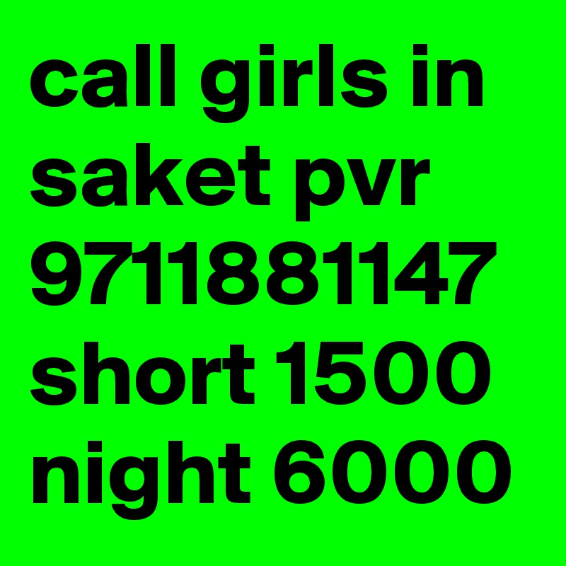 call girls in saket pvr 9711881147 short 1500 night 6000