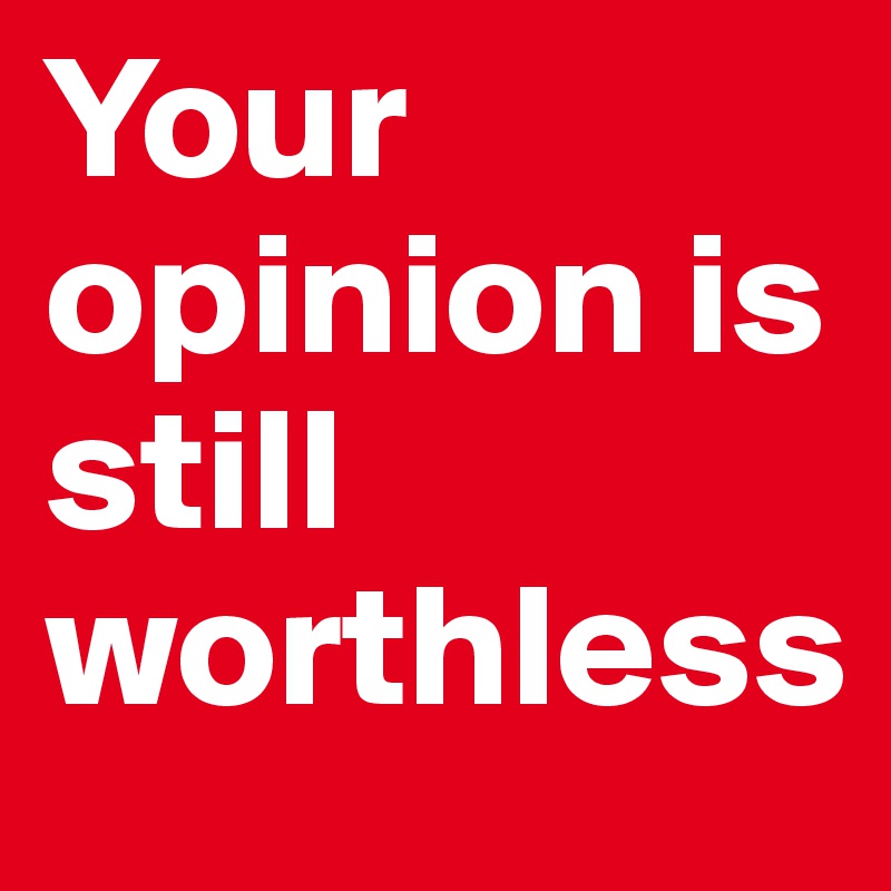 your-opinion-is-still-worthless-post-by-badcid-on-boldomatic