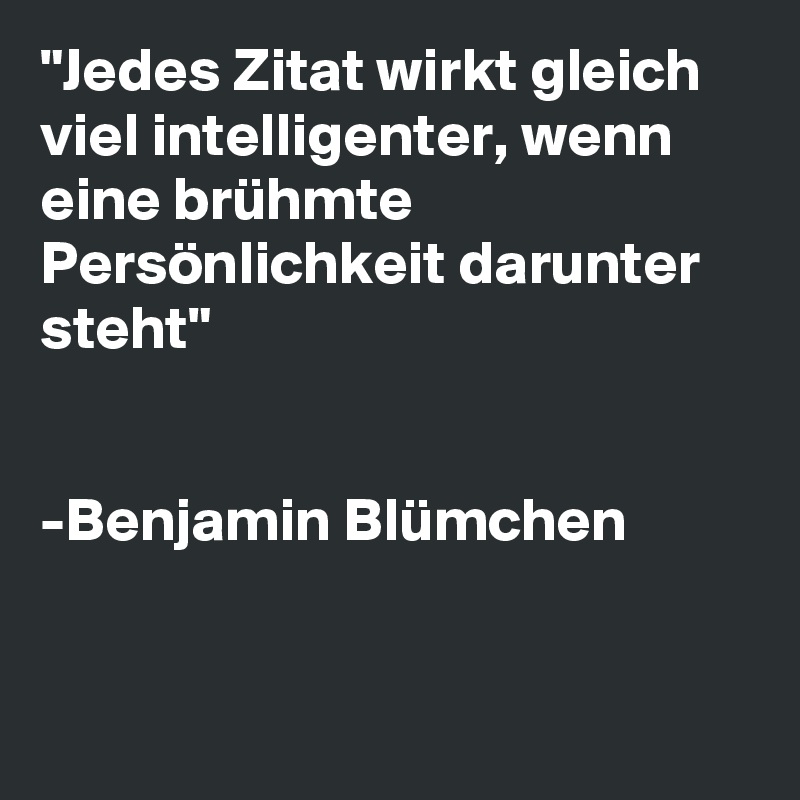 Jedes Zitat Wirkt Gleich Viel Intelligenter Wenn Eine Bruhmte Personlichkeit Darunter Steht Benjamin Blumchen Post By Flaver77 On Boldomatic