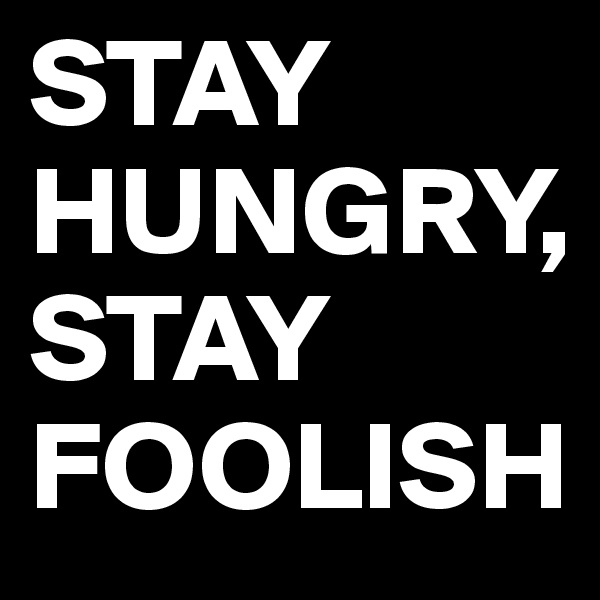 STAY HUNGRY,
STAY FOOLISH