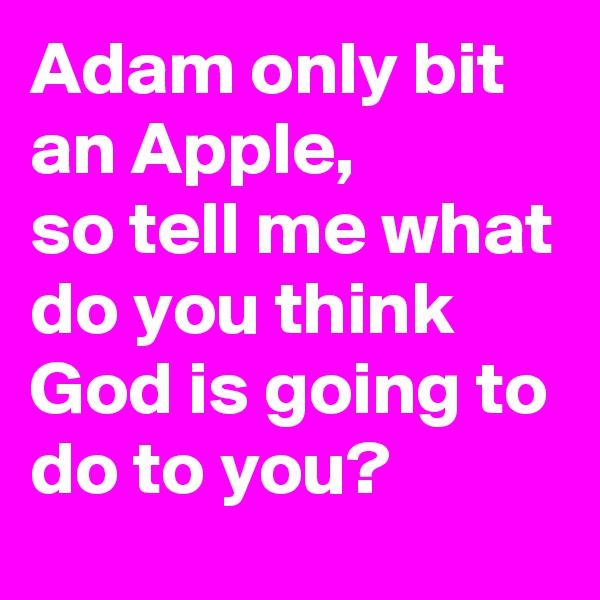 Adam only bit an Apple,
so tell me what do you think God is going to do to you?