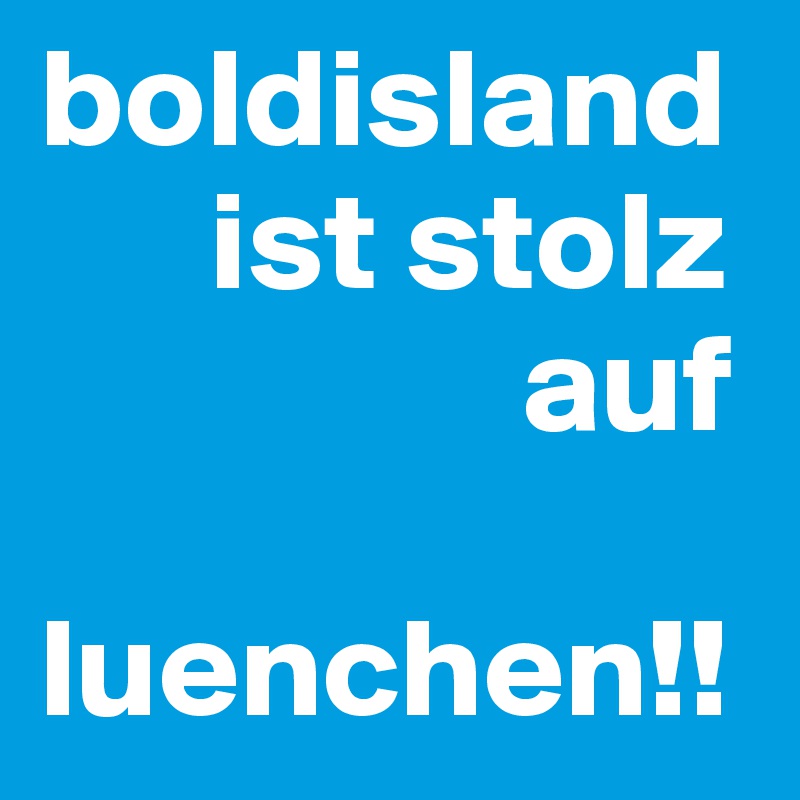 boldisland
      ist stolz           
                 auf 

luenchen!!