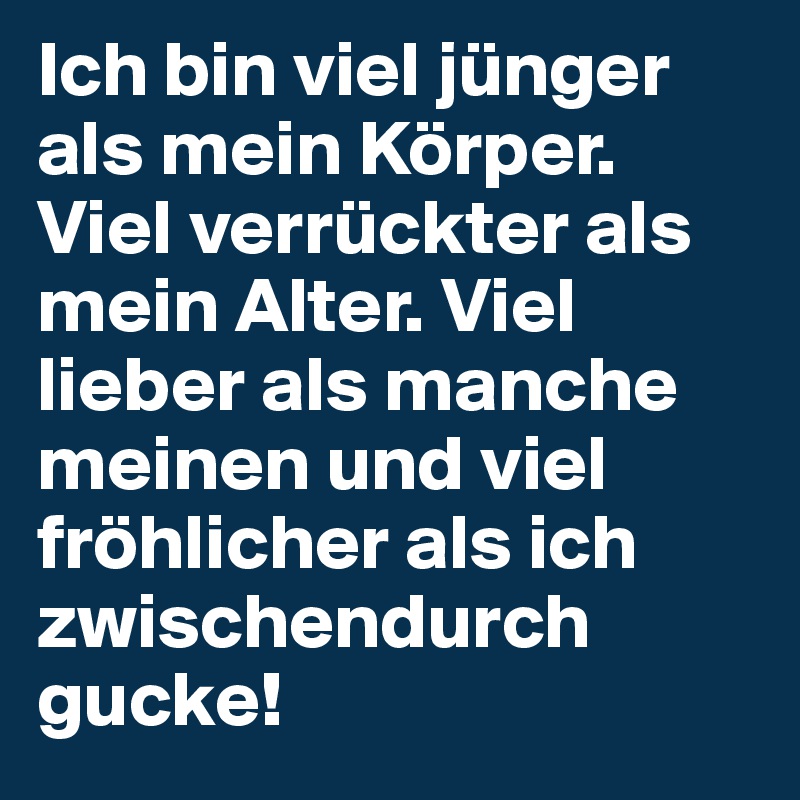 Ich bin viel jünger als mein Körper. Viel verrückter als mein Alter. Viel lieber als manche meinen und viel fröhlicher als ich zwischendurch gucke!