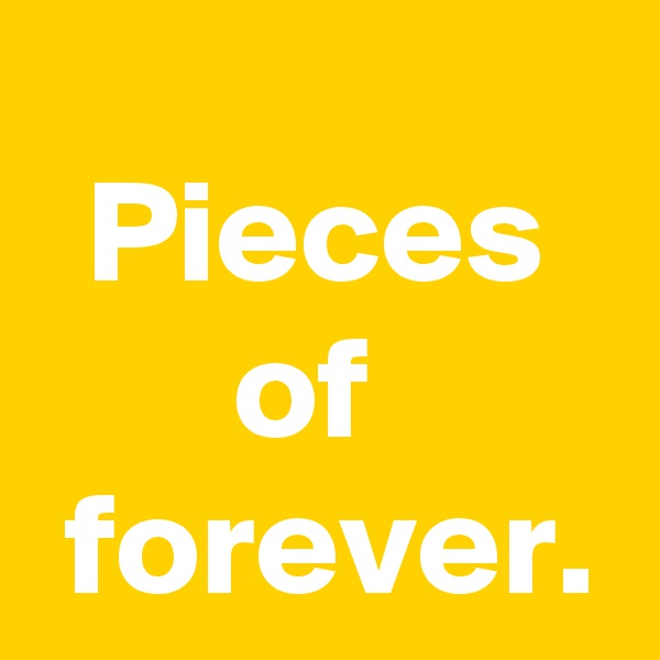 Pieces of 
 forever.