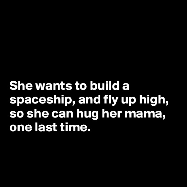 




She wants to build a spaceship, and fly up high, so she can hug her mama, one last time. 


