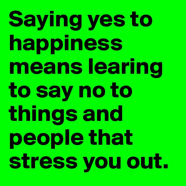Saying yes to happiness means learing to say no to things and people that stress you out.