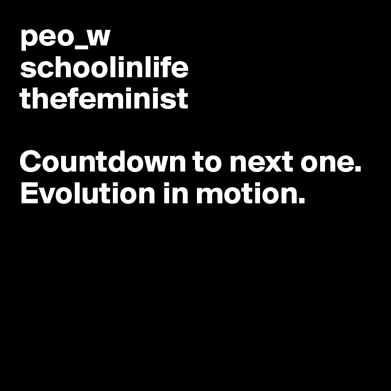 peo_w
schoolinlife
thefeminist

Countdown to next one. Evolution in motion.




