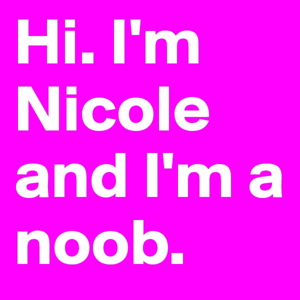 Hi. I'm Nicole and I'm a noob. 