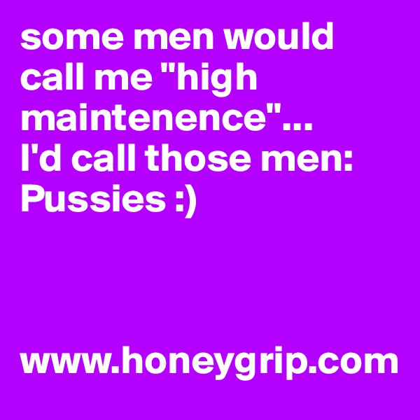 some men would call me "high maintenence"...
I'd call those men: Pussies :)



www.honeygrip.com