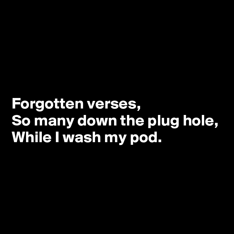 




Forgotten verses,
So many down the plug hole,
While I wash my pod.



