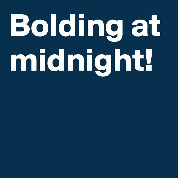 Bolding at midnight!

