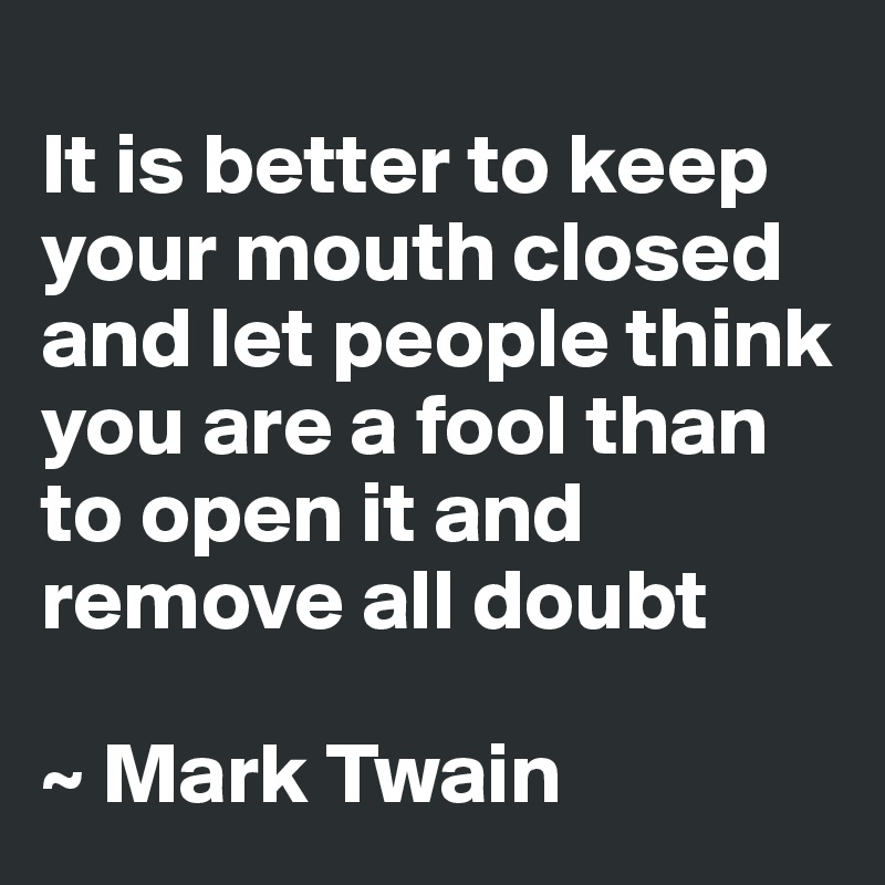 It is better to keep your mouth closed and let people think you