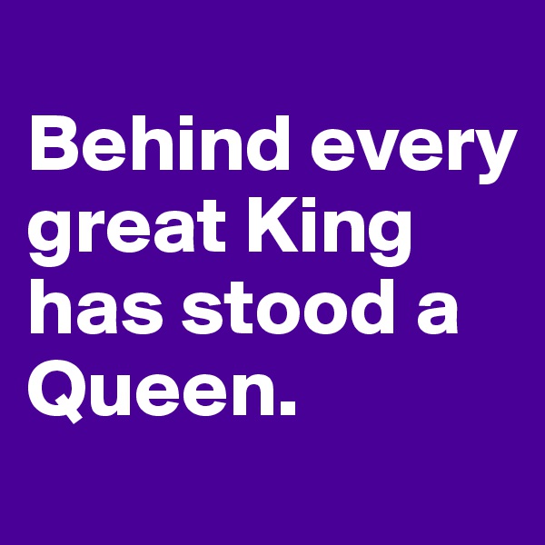 
Behind every great King has stood a Queen. 