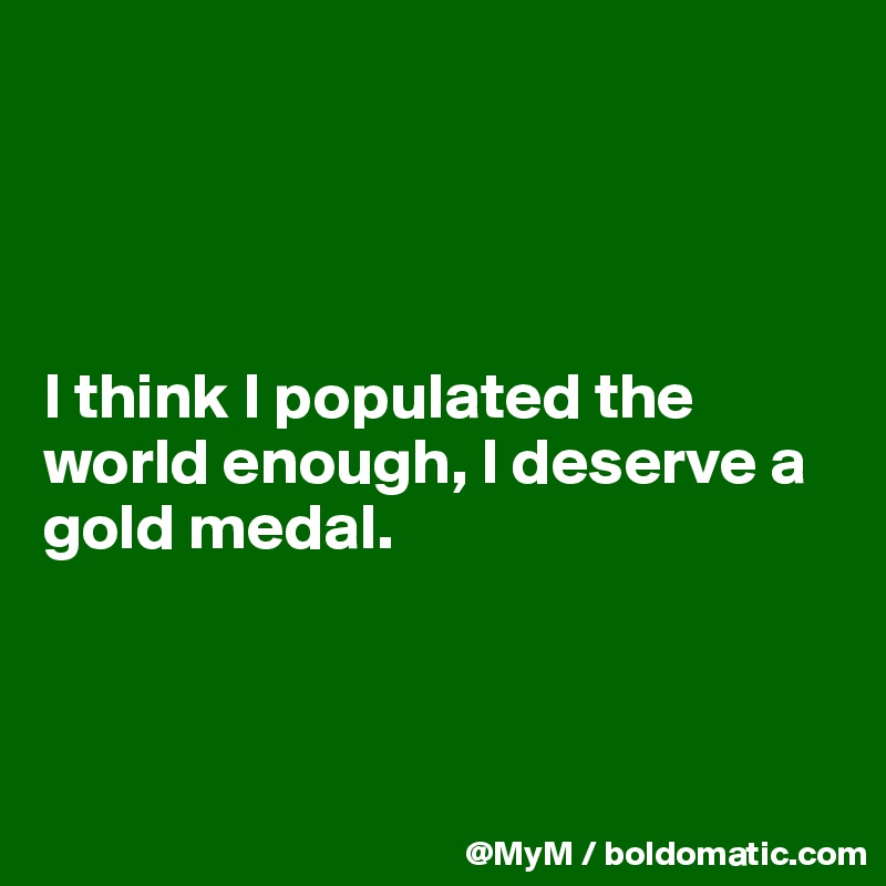 




I think I populated the world enough, I deserve a gold medal.



