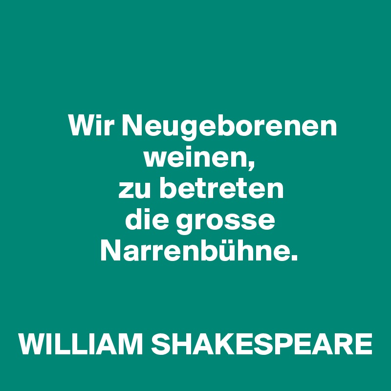 


        Wir Neugeborenen 
                    weinen, 
                zu betreten 
                 die grosse    
             Narrenbühne. 


WILLIAM SHAKESPEARE