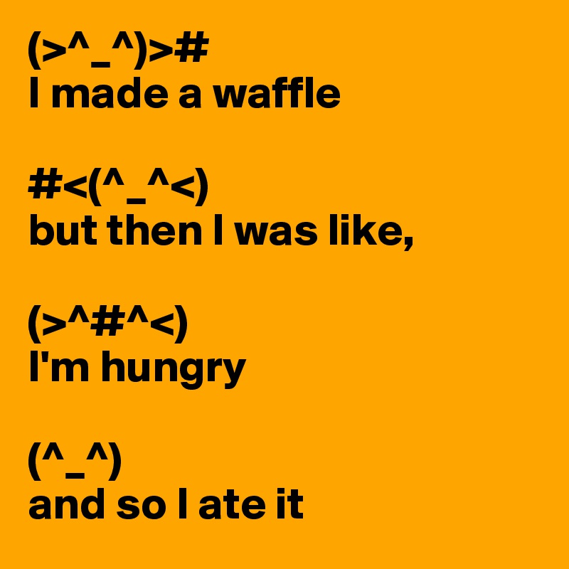 (>^_^)>#
I made a waffle

#<(^_^<)
but then I was like,

(>^#^<)
I'm hungry

(^_^)
and so I ate it