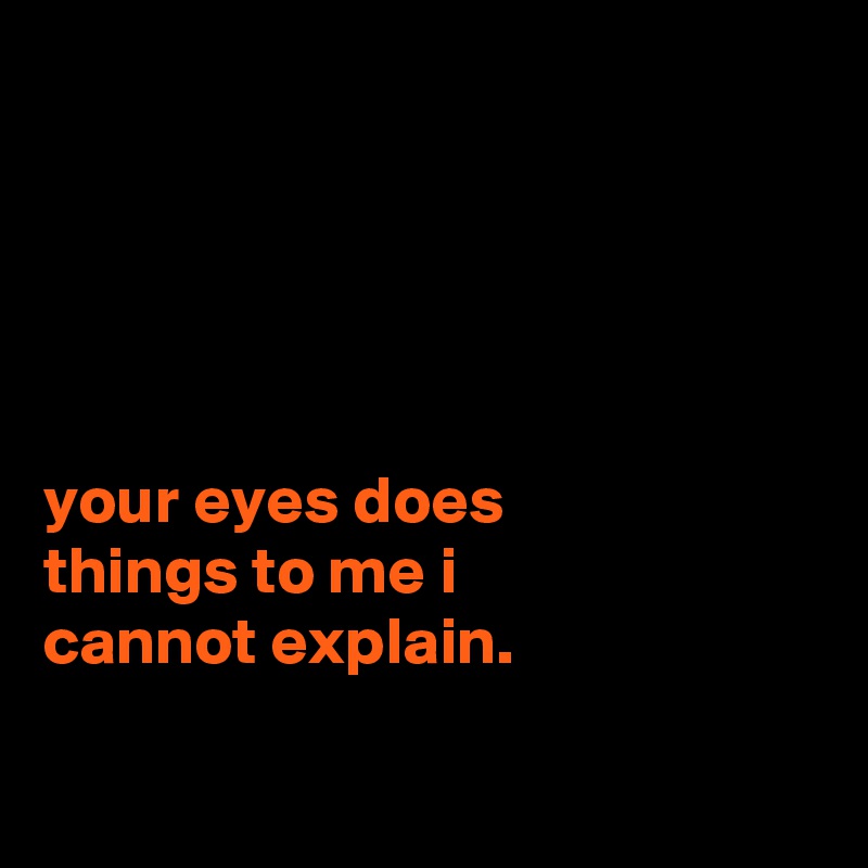 





your eyes does
things to me i
cannot explain.

