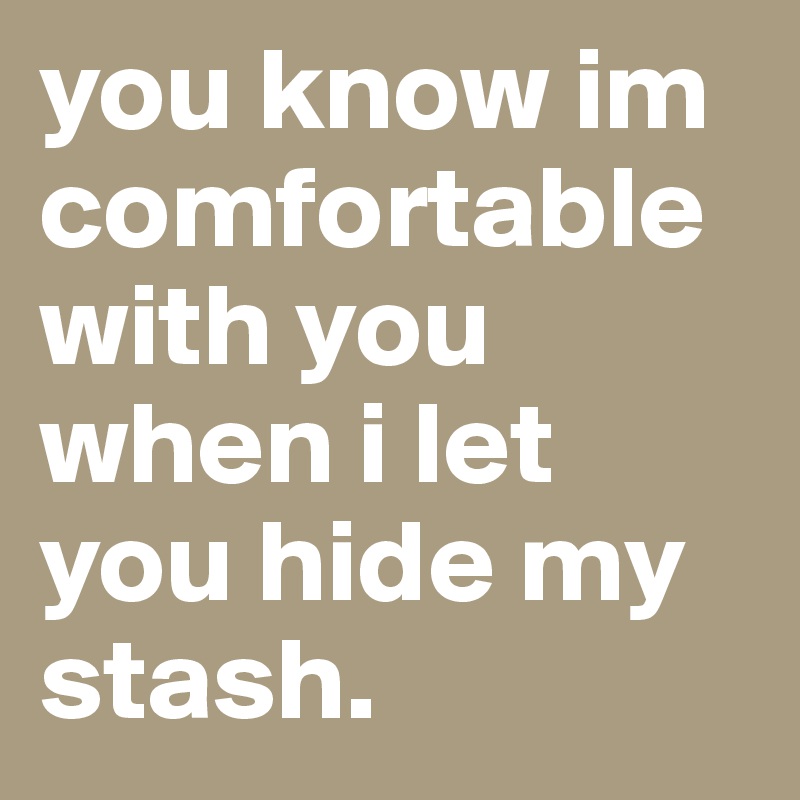 you know im comfortable with you when i let you hide my stash.