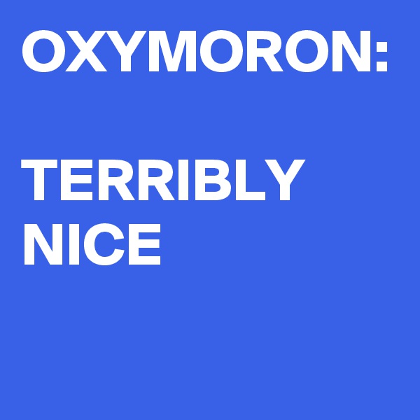 OXYMORON:

TERRIBLY
NICE