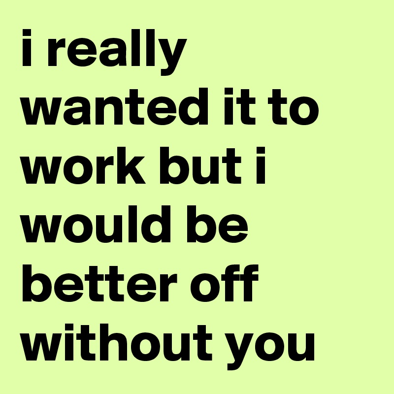 i really wanted it to work but i would be better off without you