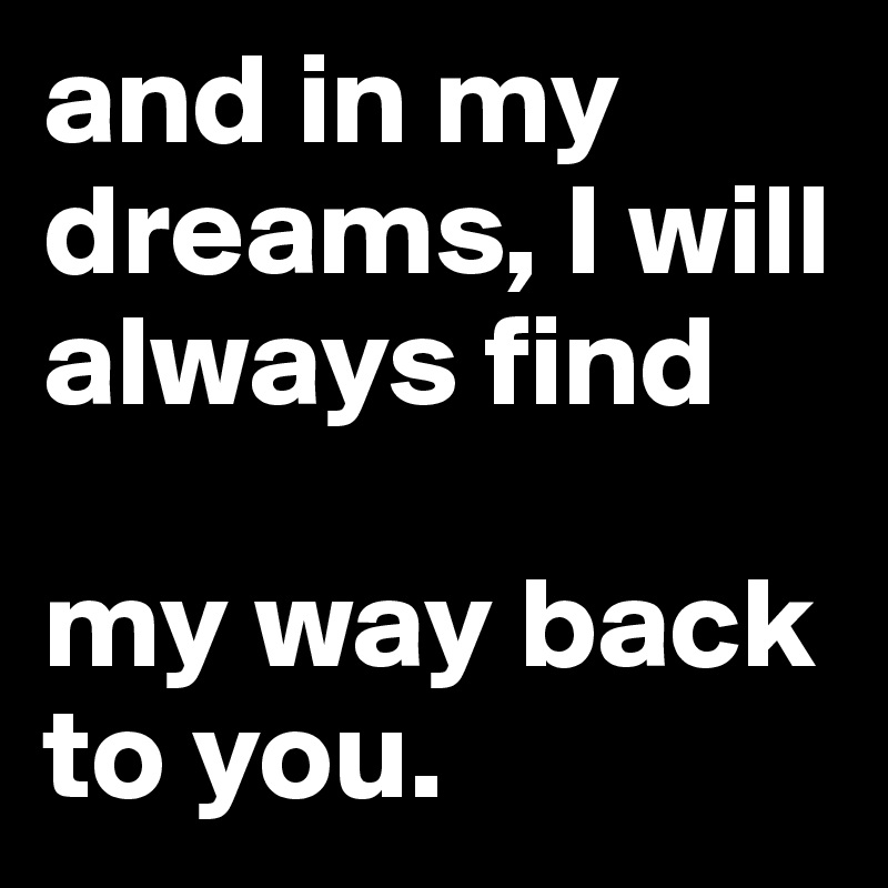 and in my dreams, I will always find

my way back
to you.