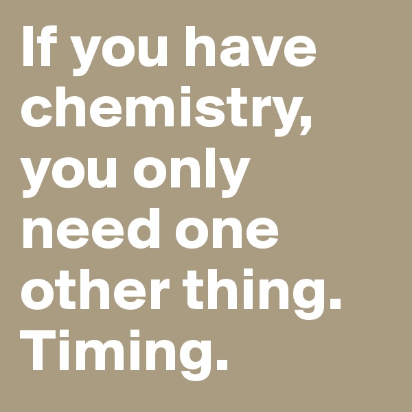 If you have chemistry, you only need one other thing. Timing.