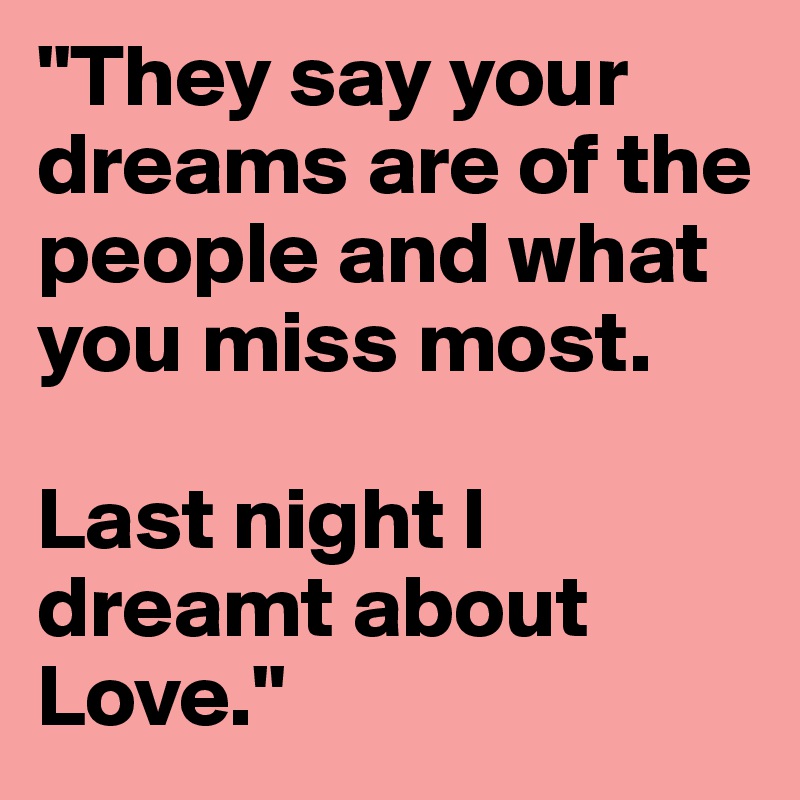 "They say your dreams are of the people and what you miss most.

Last night I dreamt about Love."