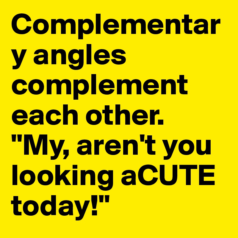 Complementary angles complement each other. 
"My, aren't you looking aCUTE today!"