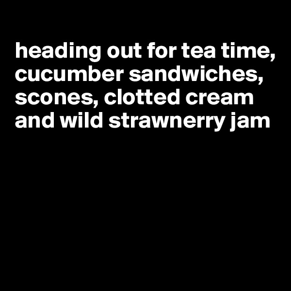 
heading out for tea time, cucumber sandwiches, scones, clotted cream and wild strawnerry jam




