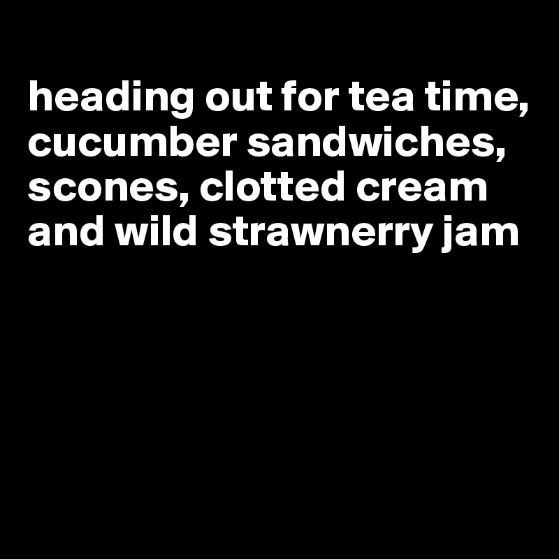 
heading out for tea time, cucumber sandwiches, scones, clotted cream and wild strawnerry jam




