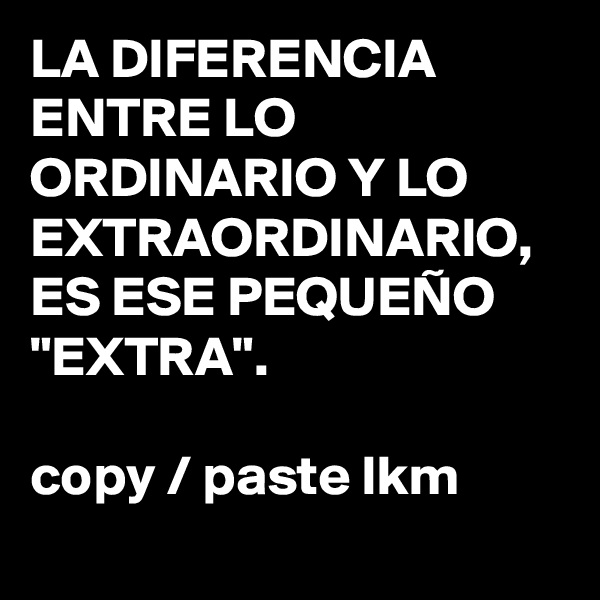 LA DIFERENCIA ENTRE LO ORDINARIO Y LO EXTRAORDINARIO, ES ESE PEQUEÑO "EXTRA".

copy / paste lkm

