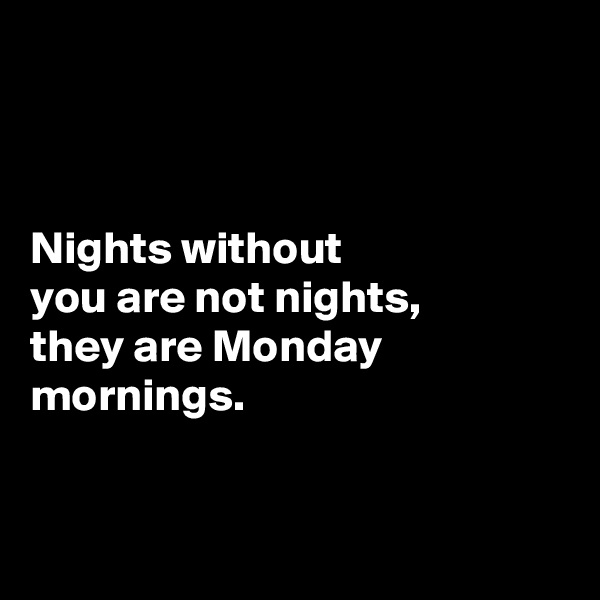 



Nights without 
you are not nights, 
they are Monday mornings. 


