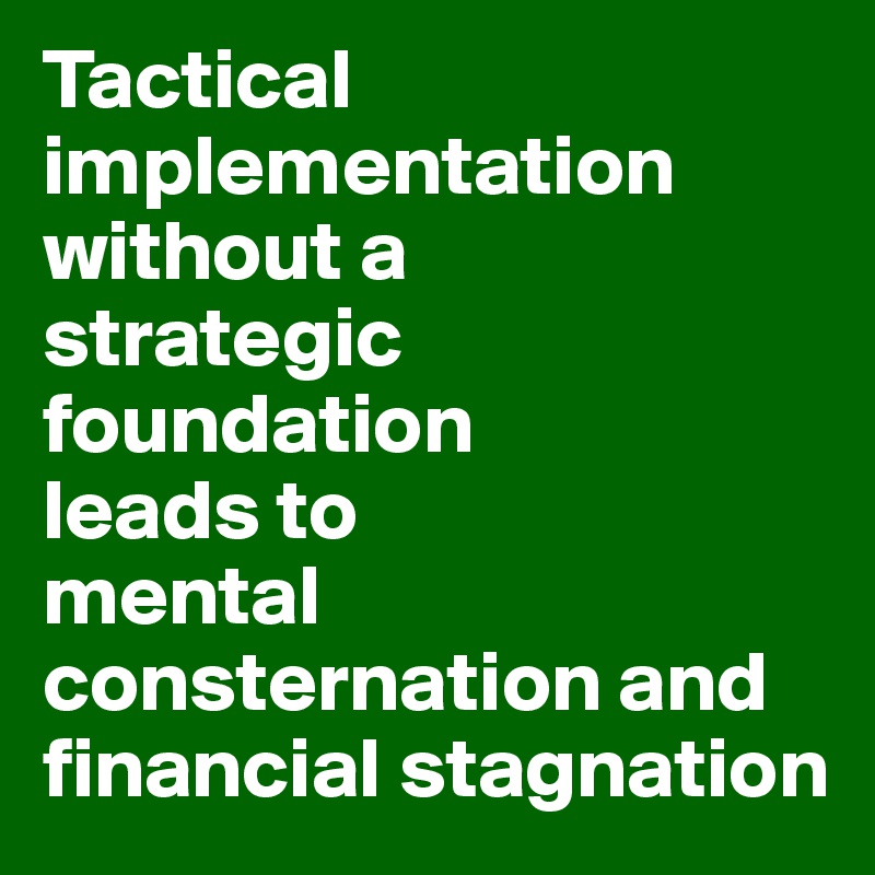 Tactical implementation without a 
strategic foundation
leads to 
mental consternation and financial stagnation