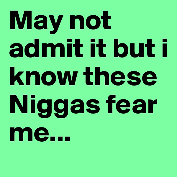 May not admit it but i know these Niggas fear me...